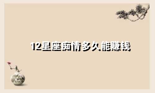 12星座痴情多久能赚钱