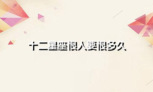 十二星座恨人要恨多久