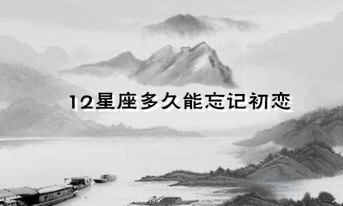 12星座多久能忘记初恋