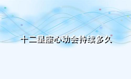 十二星座心动会持续多久