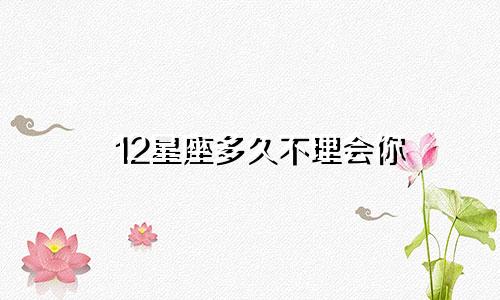 12星座多久不理会你