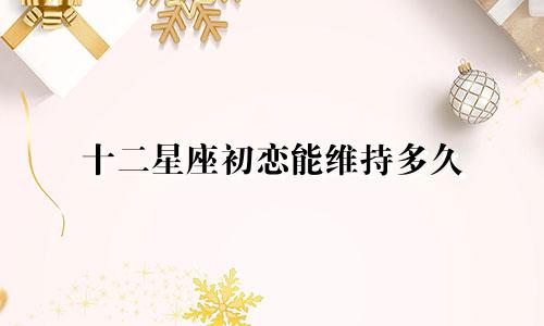 十二星座初恋能维持多久