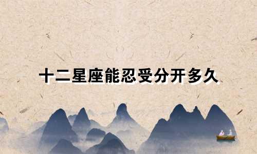 十二星座能忍受分开多久