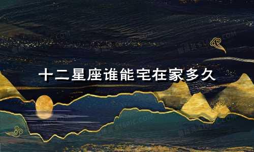 十二星座谁能宅在家多久