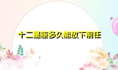十二星座多久能放下前任