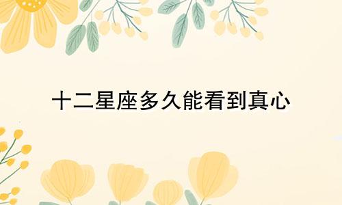 十二星座多久能看到真心
