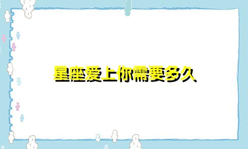 星座爱上你需要多久