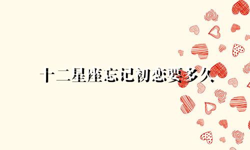 十二星座忘记初恋要多久