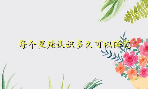 每个星座认识多久可以睡觉