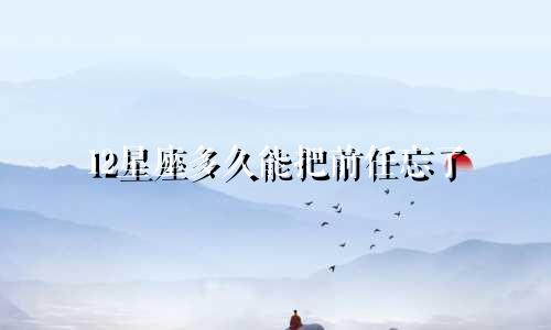 12星座多久能把前任忘了