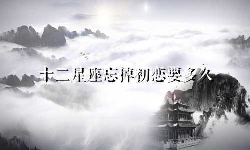 十二星座忘掉初恋要多久