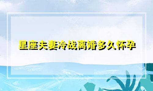 星座夫妻冷战离婚多久怀孕