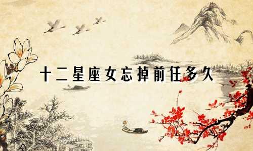 十二星座女忘掉前任多久