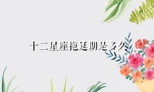 十二星座拖延期是多久