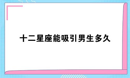 十二星座能吸引男生多久