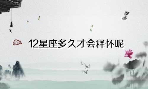 12星座多久才会释怀呢
