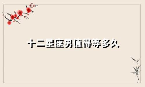 十二星座男值得等多久