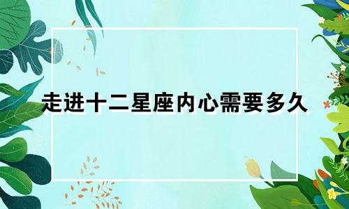 走进十二星座内心需要多久