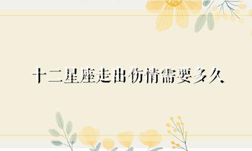 十二星座走出伤情需要多久