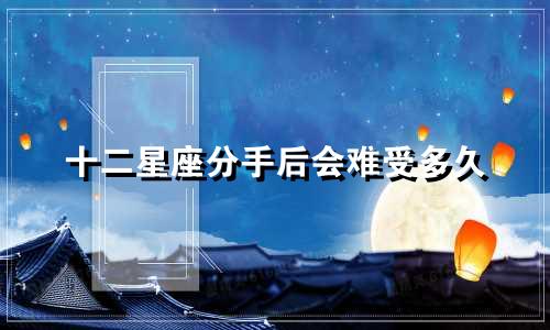 十二星座分手后会难受多久
