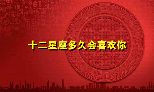 十二星座多久会喜欢你
