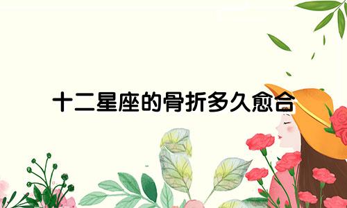 十二星座的骨折多久愈合