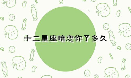 十二星座暗恋你了多久
