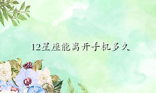 12星座能离开手机多久