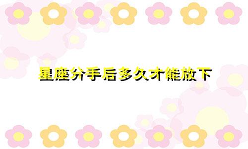 星座分手后多久才能放下