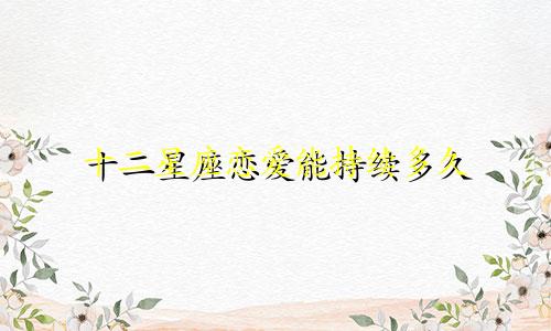 十二星座恋爱能持续多久