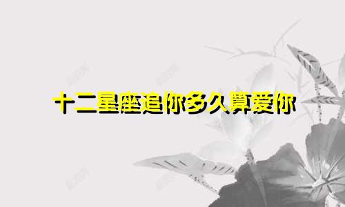 十二星座追你多久算爱你