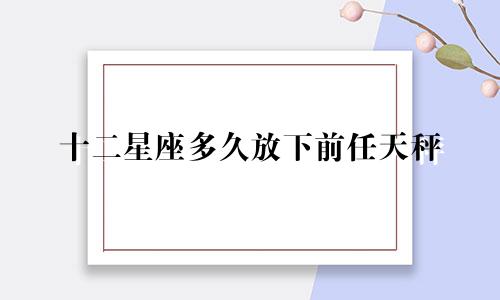十二星座多久放下前任天秤