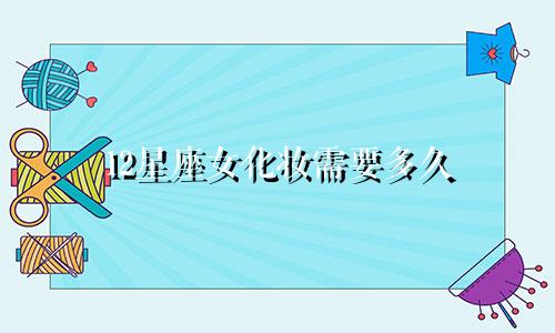 12星座女化妆需要多久