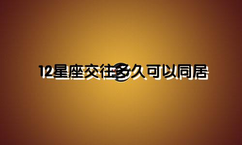 12星座交往多久可以同居