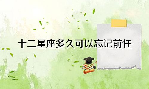 十二星座多久可以忘记前任