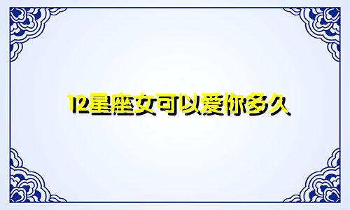 12星座女可以爱你多久