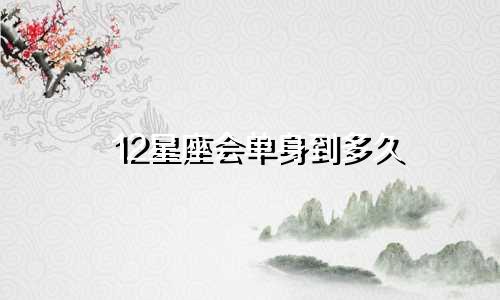 12星座会单身到多久