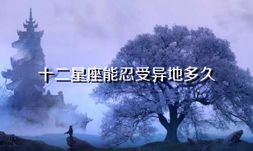 十二星座能忍受异地多久