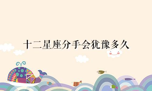 十二星座分手会犹豫多久