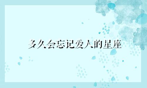 多久会忘记爱人的星座