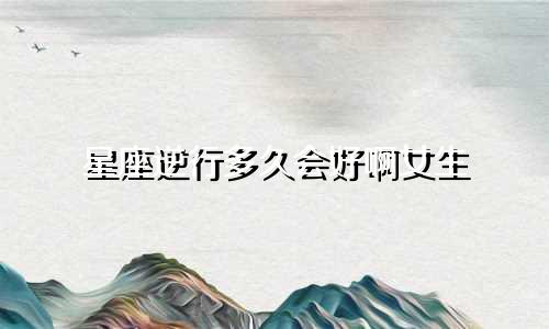 星座逆行多久会好啊女生
