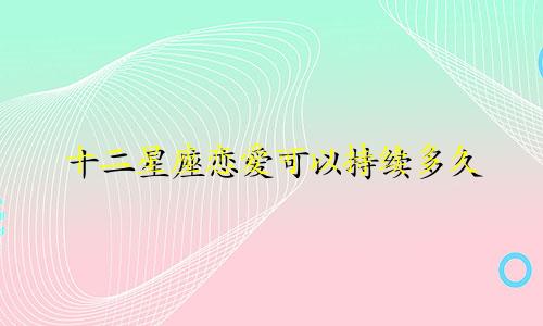 十二星座恋爱可以持续多久