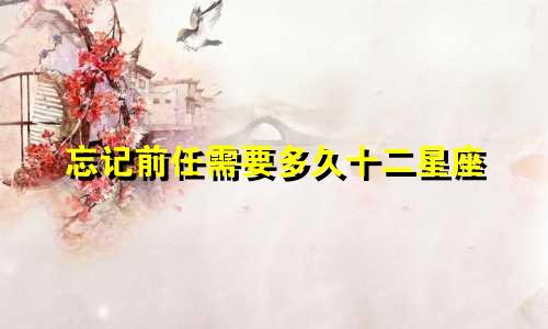 忘记前任需要多久十二星座