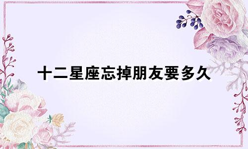十二星座忘掉朋友要多久
