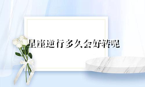 星座逆行多久会好转呢