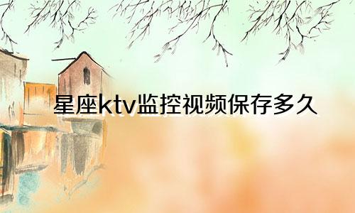 星座ktv监控视频保存多久