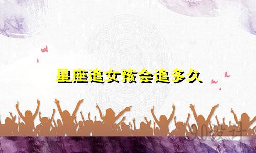 星座追女孩会追多久