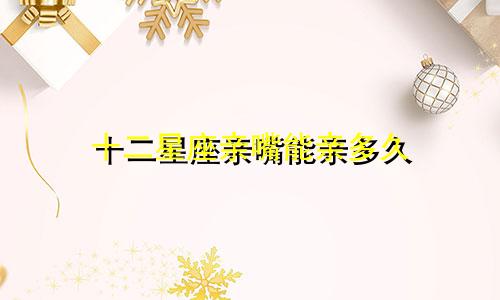十二星座亲嘴能亲多久