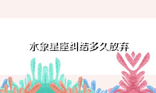 水象星座纠结多久放弃