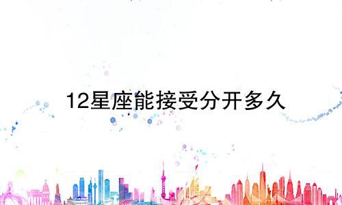 12星座能接受分开多久
